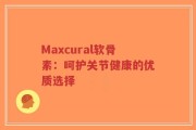 Maxcural软骨素：呵护关节健康的优质选择