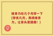 维骨力吃几个月停一下(停食几月，再续维骨力，让骨头更健康！)