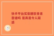 快手平台买氨糖软骨素靠谱吗 是真是令人疑惑
