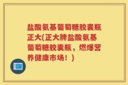 盐酸氨基葡萄糖胶囊瓶正大(正大牌盐酸氨基葡萄糖胶囊瓶，燃爆营养健康市场！)