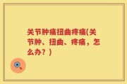 关节肿痛扭曲疼痛(关节肿、扭曲、疼痛，怎么办？)