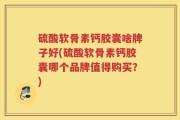硫酸软骨素钙胶囊啥牌子好(硫酸软骨素钙胶囊哪个品牌值得购买？)