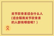 关节软骨素适合什么人(适合服用关节软骨素的人群有哪些呢？)
