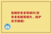 氨糖软骨素葛根片(软骨素氨糖葛根片，维护关节健康)
