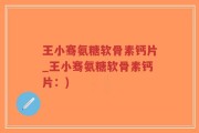 王小骞氨糖软骨素钙片_王小骞氨糖软骨素钙片：)