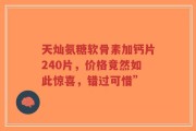 天灿氨糖软骨素加钙片240片，价格竟然如此惊喜，错过可惜”