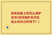 经常站着上班怎么保护关节(如何保护关节在站立式办公环境下？)
