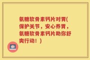 氨糖软骨素钙片对胃(保护关节，安心养胃，氨糖软骨素钙片助你舒爽行动！)