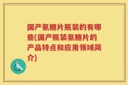 国产氨糖片瓶装的有哪些(国产瓶装氨糖片的产品特点和应用领域简介)
