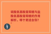 硫酸氨基酸葡萄糖与盐酸氨基酸葡萄糖的作用解析，哪个更适合你？”