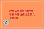 肘关节肱骨外伤(肘关节肱骨外伤应注意的几个事项)