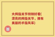 大拇指关节特别好看(漂亮的拇指关节，拥有美丽的手指风采)