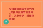 安极康氨糖软骨素钙片_安极康氨糖软骨素钙片：关节养护，增强骨密度)