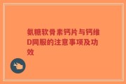 氨糖软骨素钙片与钙维D同服的注意事项及功效
