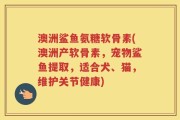 澳洲鲨鱼氨糖软骨素(澳洲产软骨素，宠物鲨鱼提取，适合犬、猫，维护关节健康)