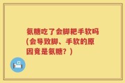 氨糖吃了会脚耙手软吗(会导致脚、手软的原因竟是氨糖？)