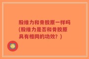 股维力和骨胶原一样吗(股维力是否和骨胶原具有相同的功效？)