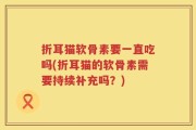 折耳猫软骨素要一直吃吗(折耳猫的软骨素需要持续补充吗？)