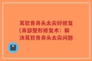 耳软骨鼻头太尖好修复(鼻部整形修复术：解决耳软骨鼻头太尖问题