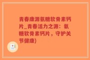 青春康源氨糖软骨素钙片_青春活力之源：氨糖软骨素钙片，守护关节健康)