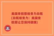 美国骨胶原维骨力白瓶(白瓶维骨力：美国骨胶原让您保持健康)