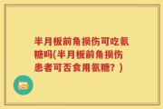 半月板前角损伤可吃氨糖吗(半月板前角损伤患者可否食用氨糖？)