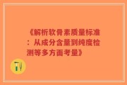 《解析软骨素质量标准：从成分含量到纯度检测等多方面考量》