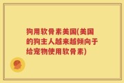 狗用软骨素美国(美国的狗主人越来越倾向于给宠物使用软骨素)