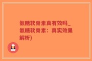 氨糖软骨素真有效吗_氨糖软骨素：真实效果解析)