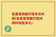 氨基葡萄糖疗程多长时间(氨基葡萄糖疗程持续时间是多久)