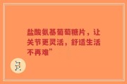 盐酸氨基葡萄糖片，让关节更灵活，舒适生活不再难”