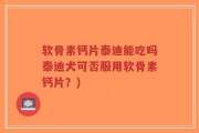 软骨素钙片泰迪能吃吗泰迪犬可否服用软骨素钙片？)