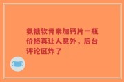 氨糖软骨素加钙片一瓶价格真让人意外，后台评论区炸了