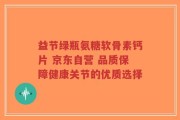 益节绿瓶氨糖软骨素钙片 京东自营 品质保障健康关节的优质选择