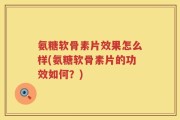 氨糖软骨素片效果怎么样(氨糖软骨素片的功效如何？)