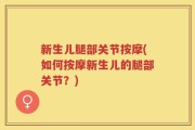新生儿腿部关节按摩(如何按摩新生儿的腿部关节？)