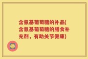 含氨基葡萄糖的补品(含氨基葡萄糖的膳食补充剂，有助关节健康)