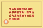 关节疾病案例(患者因关节疾病求助：医生治疗方案究竟能不能让我告别病痛？)