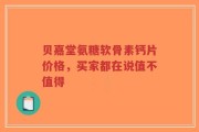 贝嘉堂氨糖软骨素钙片价格，买家都在说值不值得