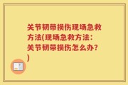 关节韧带损伤现场急救方法(现场急救方法：关节韧带损伤怎么办？)