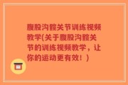 腹股沟髋关节训练视频教学(关于腹股沟髋关节的训练视频教学，让你的运动更有效！)