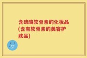 含硫酸软骨素的化妆品(含有软骨素的美容护肤品)