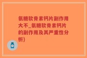 氨糖软骨素钙片副作用大不_氨糖软骨素钙片的副作用及其严重性分析)