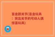 盲盒戳关节(盲盒玩具：突出关节的可动人偶惊喜玩具)