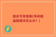 膝关节夜里酸(夜间膝盖酸痛该怎么办？)
