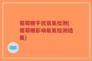 葡萄糖干扰氨氮检测(葡萄糖影响氨氮检测结果)
