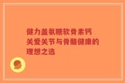 健力盖氨糖软骨素钙 关爱关节与骨骼健康的理想之选