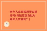 老年人吃骨胶原蛋白肽好吗(骨胶原蛋白肽对老年人有益吗？)