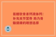 氨糖软骨素钙液体钙：补充关节营养 助力骨骼健康的理想选择