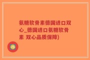 氨糖软骨素德国进口双心_德国进口氨糖软骨素 双心品质保障)